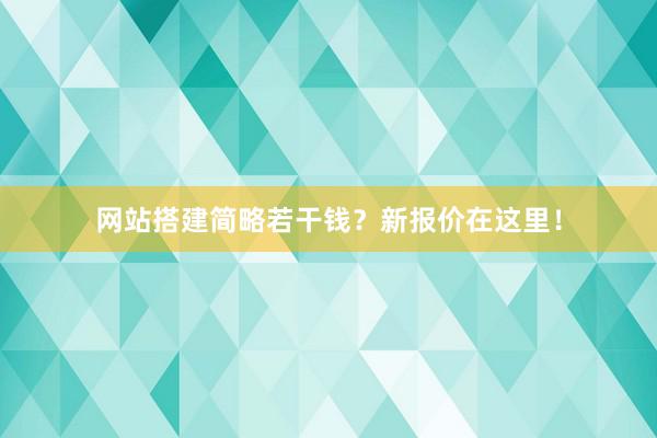 网站搭建简略若干钱？新报价在这里！