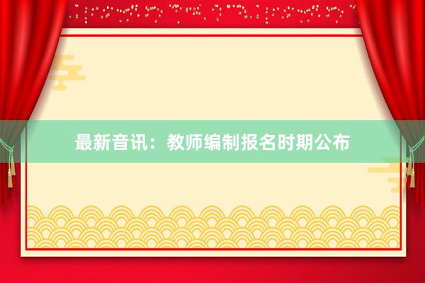 最新音讯：教师编制报名时期公布