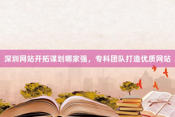 深圳网站开拓谋划哪家强，专科团队打造优质网站