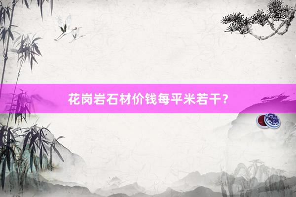 花岗岩石材价钱每平米若干？