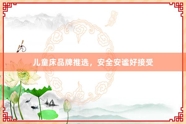 儿童床品牌推选，安全安谧好接受