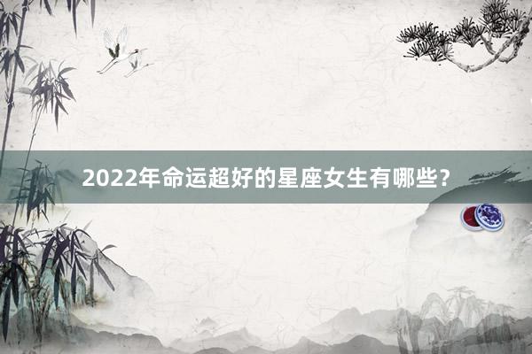 2022年命运超好的星座女生有哪些？