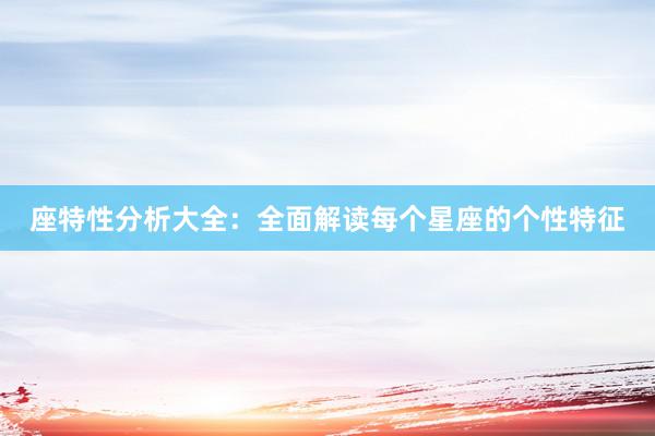 座特性分析大全：全面解读每个星座的个性特征