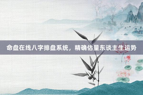 命盘在线八字排盘系统，精确估量东谈主生运势