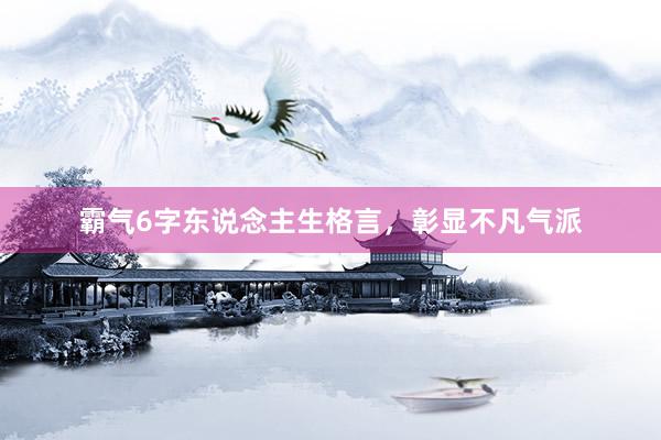 霸气6字东说念主生格言，彰显不凡气派