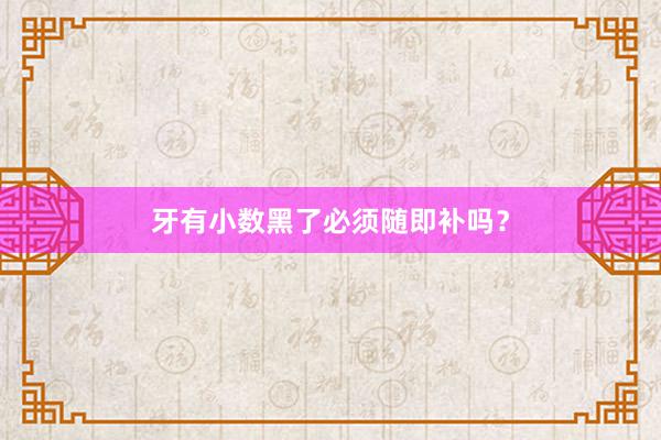 牙有小数黑了必须随即补吗？
