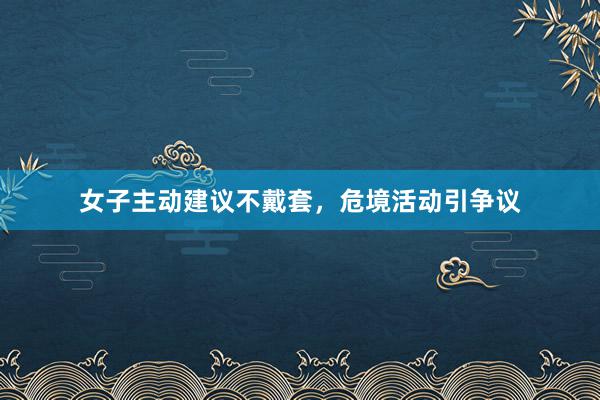 女子主动建议不戴套，危境活动引争议