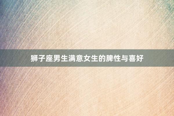 狮子座男生满意女生的脾性与喜好