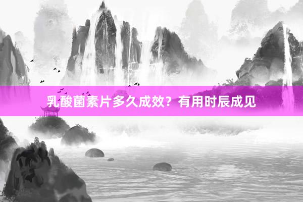 乳酸菌素片多久成效？有用时辰成见