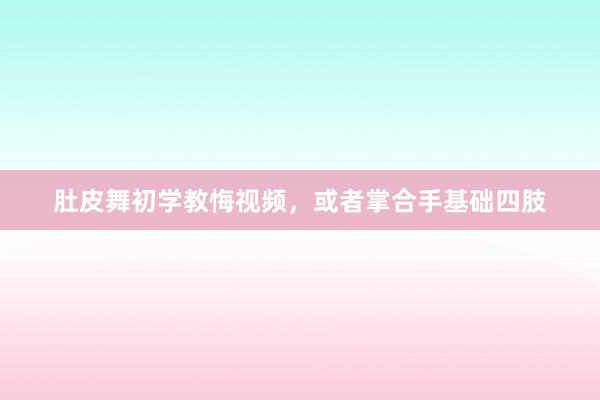 肚皮舞初学教悔视频，或者掌合手基础四肢